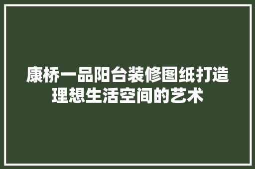 康桥一品阳台装修图纸打造理想生活空间的艺术