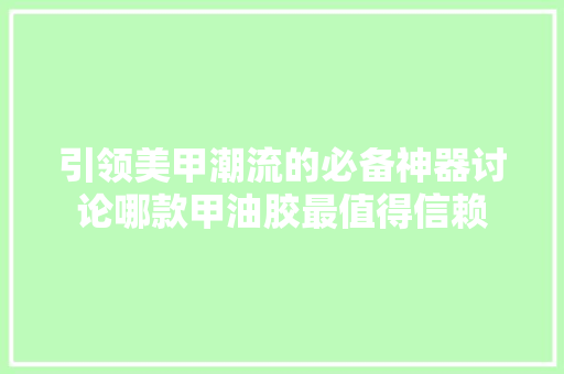 引领美甲潮流的必备神器讨论哪款甲油胶最值得信赖