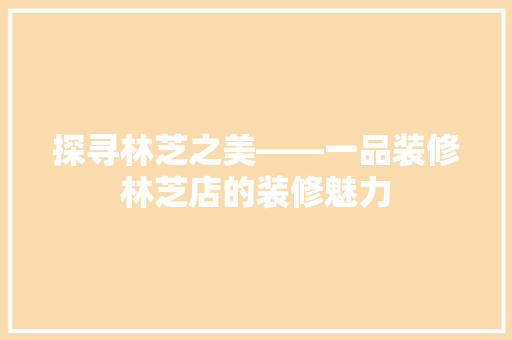 探寻林芝之美——一品装修林芝店的装修魅力