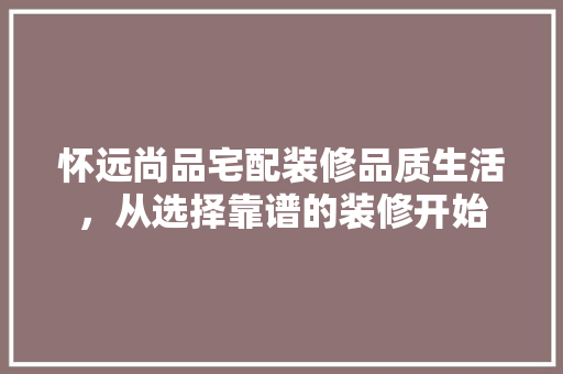 怀远尚品宅配装修品质生活，从选择靠谱的装修开始