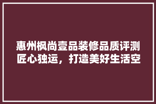 惠州枫尚壹品装修品质评测匠心独运，打造美好生活空间
