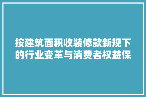 按建筑面积收装修款新规下的行业变革与消费者权益保护