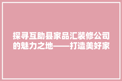 探寻互助县家品汇装修公司的魅力之地——打造美好家居的起点
