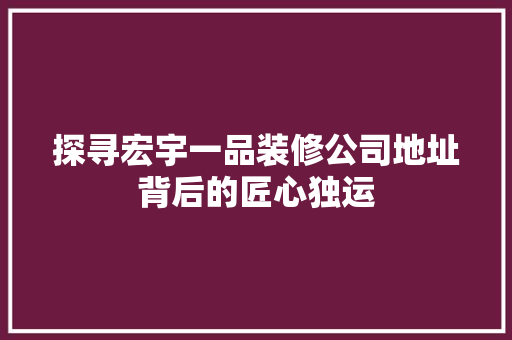 探寻宏宇一品装修公司地址背后的匠心独运
