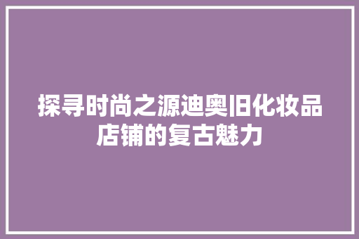 探寻时尚之源迪奥旧化妆品店铺的复古魅力