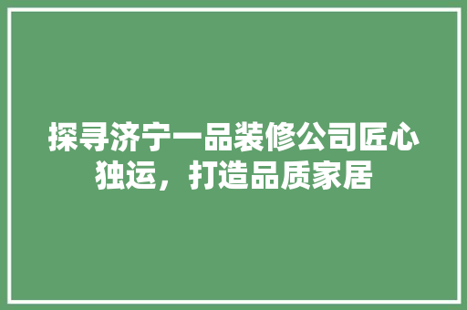 探寻济宁一品装修公司匠心独运，打造品质家居