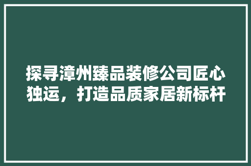探寻漳州臻品装修公司匠心独运，打造品质家居新标杆