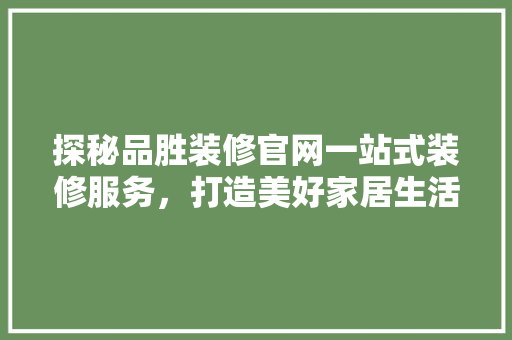 探秘品胜装修官网一站式装修服务，打造美好家居生活