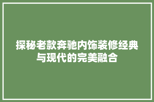 探秘老款奔驰内饰装修经典与现代的完美融合