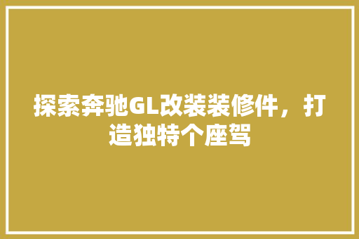 探索奔驰GL改装装修件，打造独特个座驾