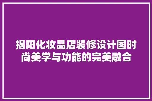 揭阳化妆品店装修设计图时尚美学与功能的完美融合