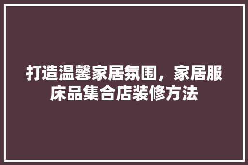 打造温馨家居氛围，家居服床品集合店装修方法
