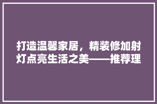 打造温馨家居，精装修加射灯点亮生活之美——推荐理想家居射灯