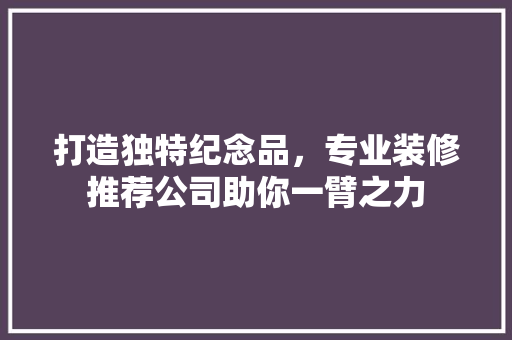 打造独特纪念品，专业装修推荐公司助你一臂之力