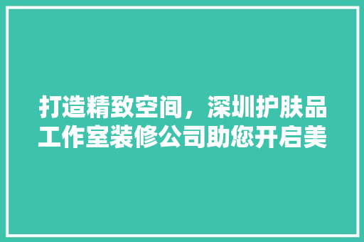 打造精致空间，深圳护肤品工作室装修公司助您开启美妆事业新篇章