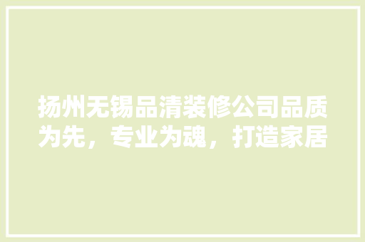 扬州无锡品清装修公司品质为先，专业为魂，打造家居美学新标杆  第1张