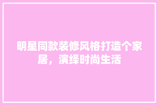 明星同款装修风格打造个家居，演绎时尚生活