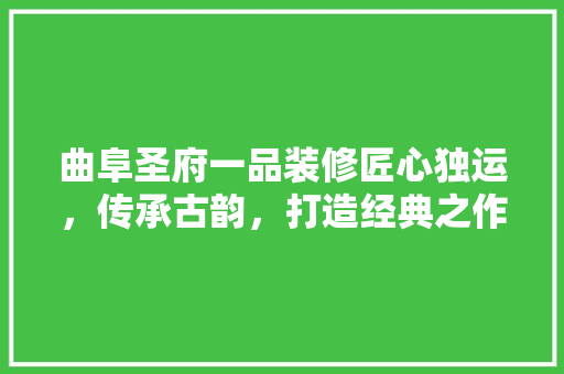 曲阜圣府一品装修匠心独运，传承古韵，打造经典之作