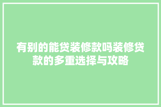 有别的能贷装修款吗装修贷款的多重选择与攻略