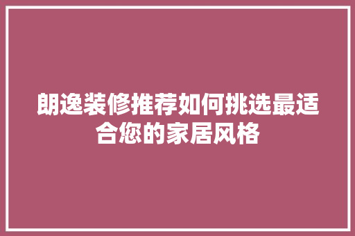 朗逸装修推荐如何挑选最适合您的家居风格  第1张