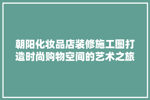 朝阳化妆品店装修施工图打造时尚购物空间的艺术之旅