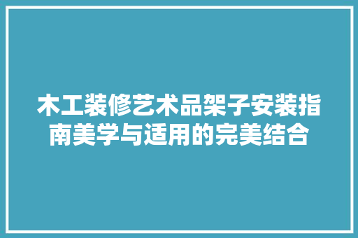 木工装修艺术品架子安装指南美学与适用的完美结合