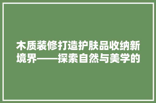 木质装修打造护肤品收纳新境界——探索自然与美学的完美融合