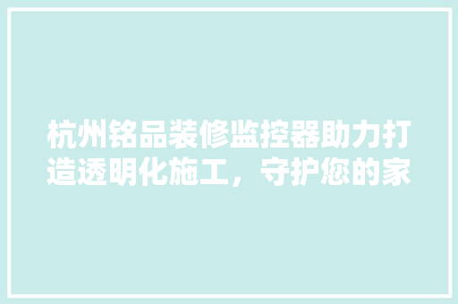 杭州铭品装修监控器助力打造透明化施工，守护您的家居安全  第1张