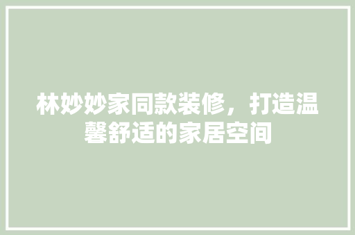 林妙妙家同款装修，打造温馨舒适的家居空间  第1张