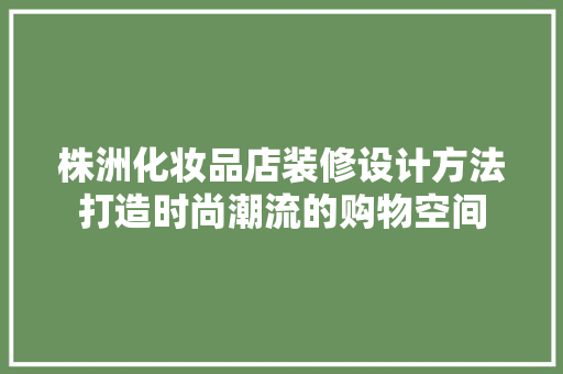 株洲化妆品店装修设计方法打造时尚潮流的购物空间  第1张