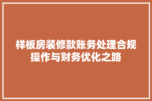 样板房装修款账务处理合规操作与财务优化之路