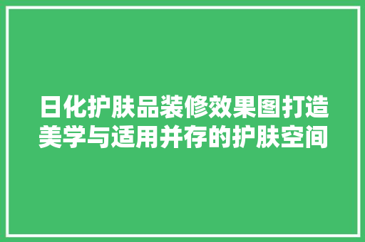 日化护肤品装修效果图打造美学与适用并存的护肤空间
