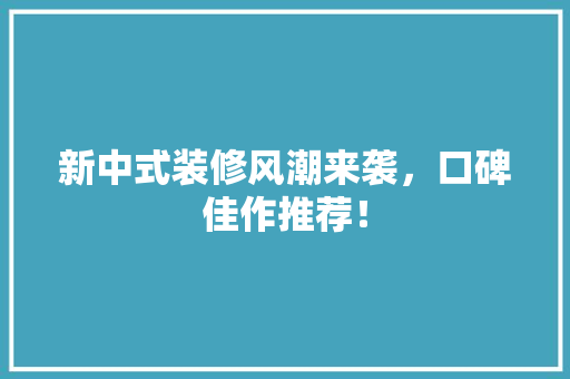 新中式装修风潮来袭，口碑佳作推荐！