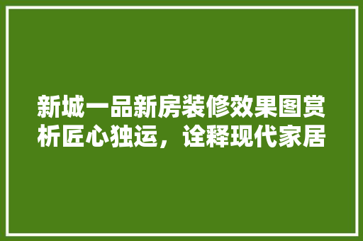 新城一品新房装修效果图赏析匠心独运，诠释现代家居美学