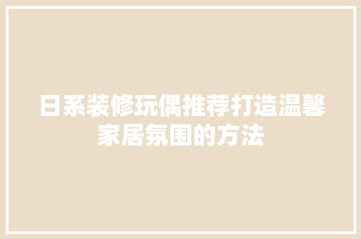 日系装修玩偶推荐打造温馨家居氛围的方法