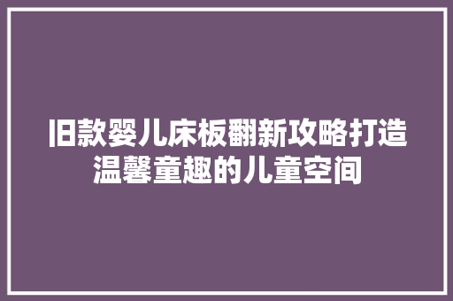 旧款婴儿床板翻新攻略打造温馨童趣的儿童空间
