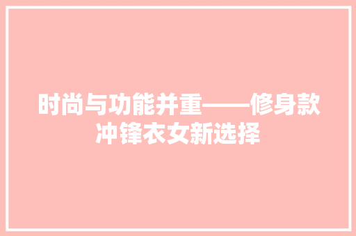 时尚与功能并重——修身款冲锋衣女新选择