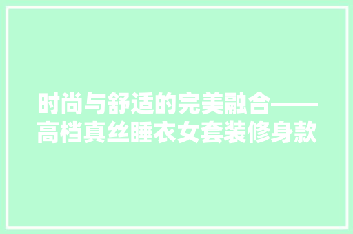 时尚与舒适的完美融合——高档真丝睡衣女套装修身款体验