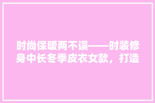 时尚保暖两不误——时装修身中长冬季皮衣女款，打造冬日魅力风采
