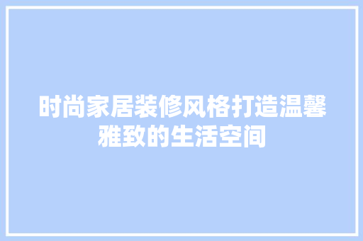 时尚家居装修风格打造温馨雅致的生活空间