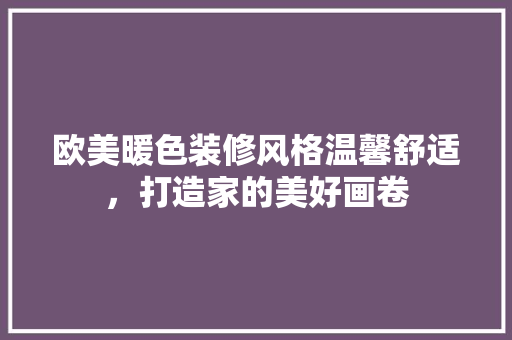 欧美暖色装修风格温馨舒适，打造家的美好画卷
