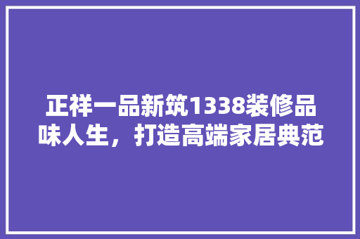 正祥一品新筑1338装修品味人生，打造高端家居典范