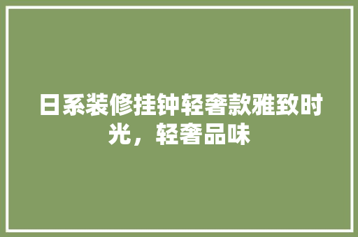日系装修挂钟轻奢款雅致时光，轻奢品味