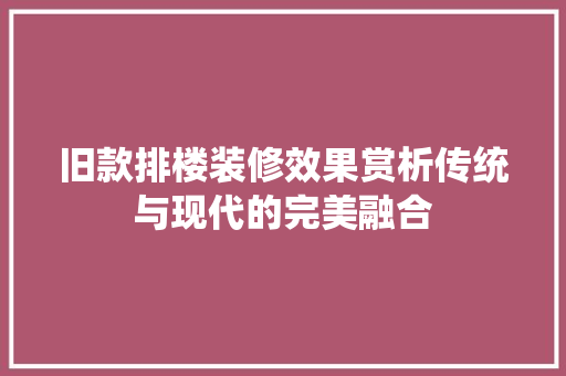旧款排楼装修效果赏析传统与现代的完美融合