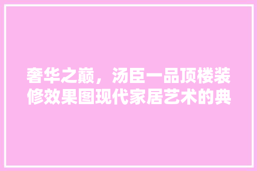 奢华之巅，汤臣一品顶楼装修效果图现代家居艺术的典范