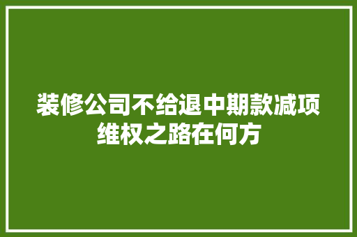 装修公司不给退中期款减项维权之路在何方