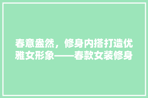 春意盎然，修身内搭打造优雅女形象——春款女装修身内搭图片大全
