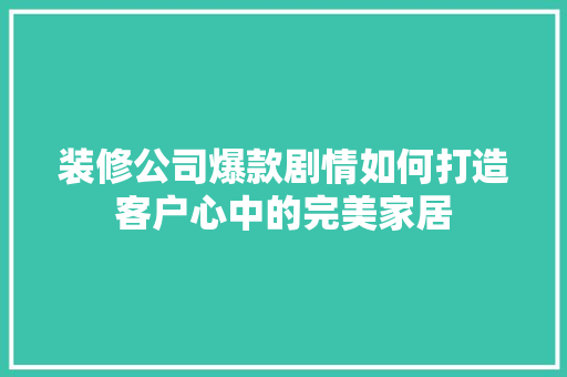 装修公司爆款剧情如何打造客户心中的完美家居