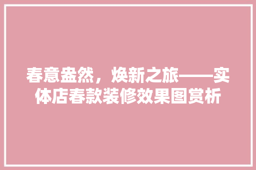 春意盎然，焕新之旅——实体店春款装修效果图赏析