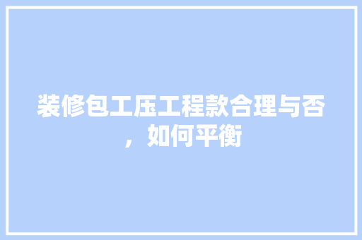 装修包工压工程款合理与否，如何平衡  第1张